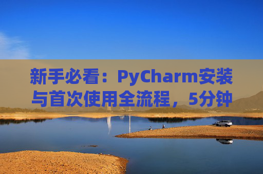 新手必看：PyCharm安装与首次使用全流程，5分钟快速上手