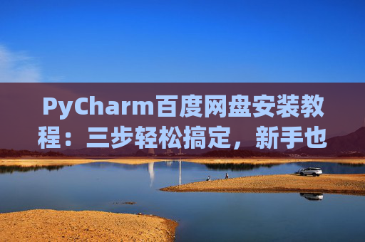 PyCharm百度网盘安装教程：三步轻松搞定，新手也能快速上手